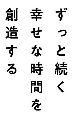 ずっと続く幸せな時間を創造する