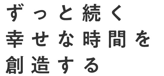 ずっと続く幸せな時間を創造する